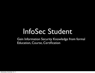 InfoSec Student
                             Gain Information Security Knowledge from formal
                             Education, Course, Certiﬁcation




Wednesday, November 16, 11
 