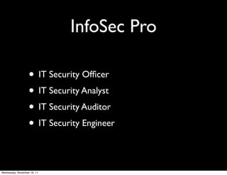 InfoSec Pro

                   • IT Security Ofﬁcer
                   • IT Security Analyst
                   • IT Security Auditor
                   • IT Security Engineer

Wednesday, November 16, 11
 