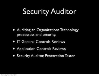 Security Auditor

                   • Auditing an Organizations Technology
                             processess and security.
                   • IT General Controls Reviews
                   • Application Controls Reviews
                   • Security Auditor, Penetration Tester

Wednesday, November 16, 11
 