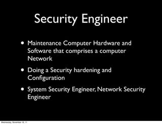 Security Engineer
                   • Maintenance Computer Hardware and
                             Software that comprises a computer
                             Network
                   • Doing a Security hardening and
                             Conﬁguration
                   • System Security Engineer, Network Security
                             Engineer


Wednesday, November 16, 11
 