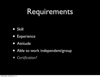 Requirements

                   • Skill
                   • Experience
                   • Attitude
                   • Able to work independent/group
                   • Certiﬁcation?

Wednesday, November 16, 11
 