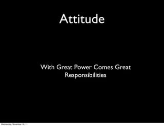 Attitude


                             With Great Power Comes Great
                                    Responsibilities




Wednesday, November 16, 11
 