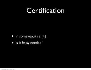 Certiﬁcation


                   • In someway, its a [+]
                   • Is it badly needed?


Wednesday, November 16, 11
 