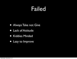 Failed

                   • Always Take not Give
                   • Lack of Attitude
                   • Kiddies Minded
                   • Lazy to Improve

Wednesday, November 16, 11
 
