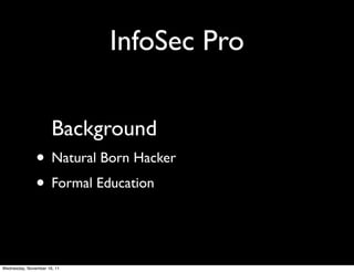 InfoSec Pro

                      Background
               • Natural Born Hacker
               • Formal Education


Wednesday, November 16, 11
 