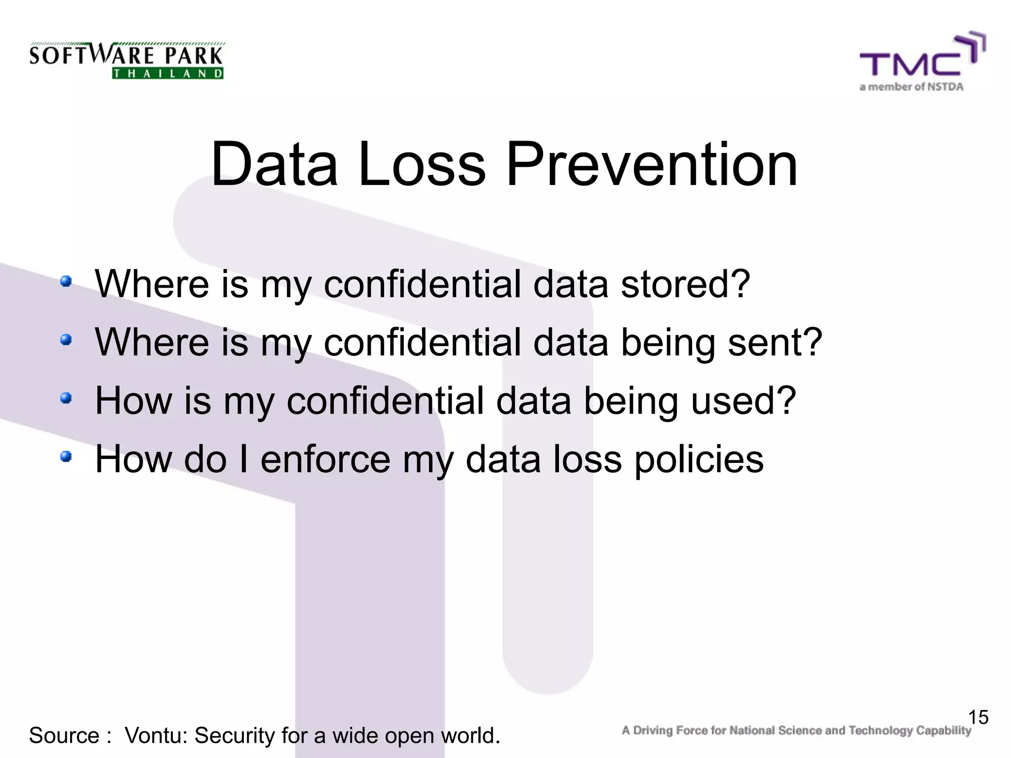 Data Loss Prevention
      Where is my confidential data stored?
      Where is my confidential data being sent?
      How is my confidential data being used?
      How do I enforce my data loss policies




                                                  15
Source : Vontu: Security for a wide open world.
 