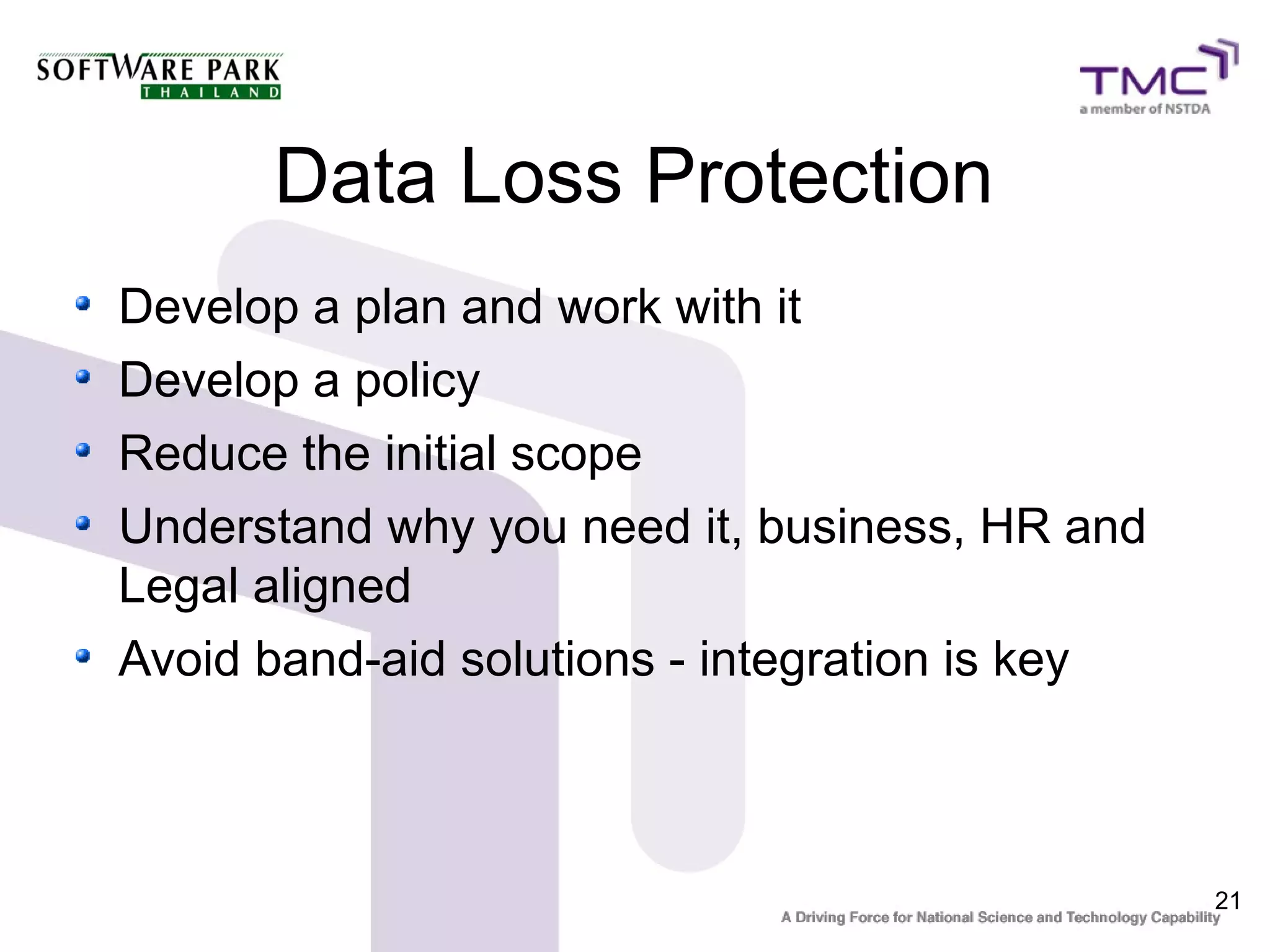 Data Loss Protection
Develop a plan and work with it
Develop a policy
Reduce the initial scope
Understand why you need it, business, HR and
Legal aligned
Avoid band-aid solutions - integration is key



                                                21
 