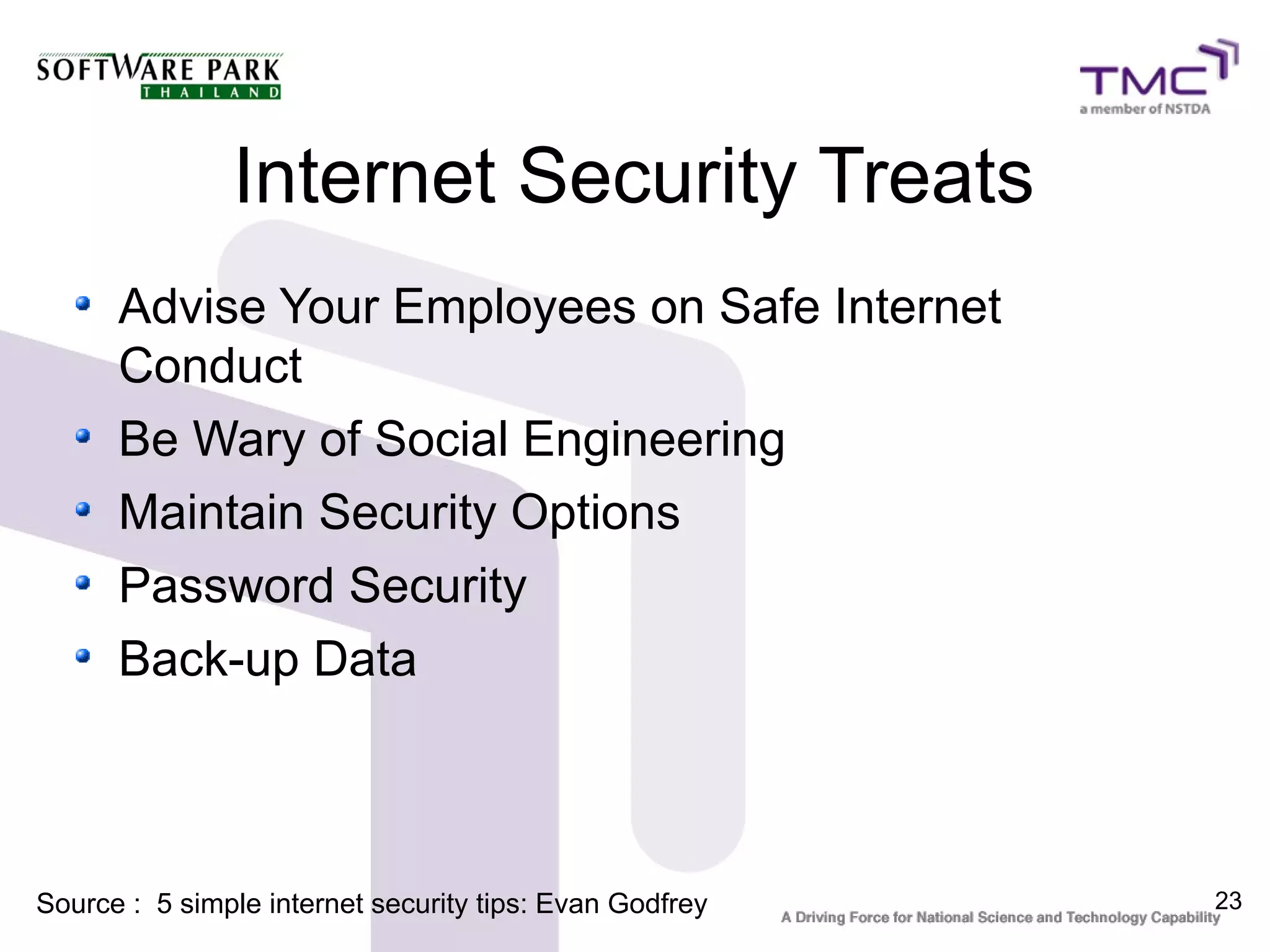 Internet Security Treats
      Advise Your Employees on Safe Internet
      Conduct
      Be Wary of Social Engineering
      Maintain Security Options
      Password Security
      Back-up Data



Source : 5 simple internet security tips: Evan Godfrey   23
 