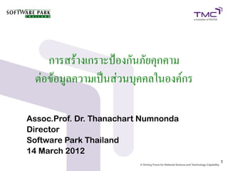 การสร้างเกราะป้องกันภัยคุกคาม
  ต่อข้อมูลความเป็นส่วนบุคคลในองค์กร

Assoc.Prof. Dr. Thanachart Numnonda
Director
Software Park Thailand
14 March 2012
                                       1
 
