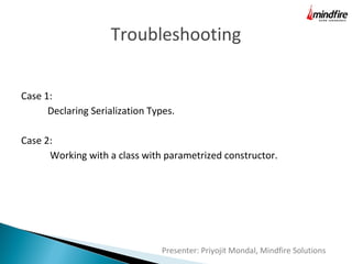 Troubleshooting
Case 1:
Declaring Serialization Types.
Case 2:
Working with a class with parametrized constructor.

Presenter: Priyojit Mondal, Mindfire Solutions

 