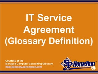SPHomeRun.com




                IT Service
                Agreement
 (Glossary Definition)
  Courtesy of the
  Managed Computer Consulting Glossary
  http://glossary.sphomerun.com
 