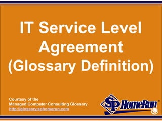 SPHomeRun.com




      IT Service Level
         Agreement
 (Glossary Definition)

  Courtesy of the
  Managed Computer Consulting Glossary
  http://glossary.sphomerun.com
 