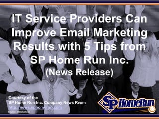 SPHomeRun.com

    IT Service Providers Can
    Improve Email Marketing
     Results with 5 Tips from
        SP Home Run Inc.
                        (News Release)

  Courtesy of the
  SP Home Run Inc. Company News Room
  http://news.sphomerun.com
  Source: iStockphoto
 