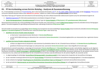 Firma
servicEvolution
Themenbereich
Leitkonzept der Servicialisierung
Druckdatum
18.09.2022
Bearbeiter, Telefon-Nr.
Paul G. Huppertz
+49-1520-9 84 59 62
Thema/Gegenstand
Grundlagen & Grundbegriffe, Modelle & Methoden der Service-Erbringung
IT-Servicekatalog versus Service-Katalog – Abgrenzungen & Unterschiede
Ablage
Servicialisierung
Diskussionspapiere
Dokumentautor
Paul G. Huppertz
Dokumentname
IT-Servicekatalog versus Service-Katalog V01.04.00
Dokumentdatum
18.09.2022
Dokumentseite
3 von 61
Paul G. Huppertz ▪ Schöne Aussicht 41 ▪ 65396 Walluf ▪ +49-61 23-74 04 16 ▪ Paul.G.Huppertz@servicEvolution.com
01. IT-Servicekatalog versus Service-Katalog – Analysen & Zusammenfassung
Ein „IT-Servicekatalog“ ist de facto ein IT-Systemkatalog, denn in den Frameworks & Standards „der IT“, z.B. ITIL, CObIT, CMMI, TOGAF & ISO 20000, werden IT-Systeme, IT-Ressourcen
und service-relevante Elemente anderer Arten deklariert als „Services“, obwohl sie in jedem Fall & Kontext grundverschieden sind von diesen.
Trotz dieser Fixierung auf IT-Systeme wird nicht erkannt & nicht berücksichtig, dass diese software-basierenden elektronischen Systeme seit je her wechselweise fungieren als
• Digitalisierungssysteme für Informationsrepräsentationen verschiedener Kategorien & Typen
• Service-Erbringungssysteme (= Servuktionssysteme) für Service-Typen der Service-Kategorie ‚ICTility Service (= ICT-systembasierender Utility Service)‘.
Dementsprechend präsentiert der rechenschaftsfähige ICTility Service Provider eines Unternehmens in seinem ICTility Service-Katalog konkrete & verbindliche Service-Erbringungsan-
gebote (= Servuktionsangebote) für geschäfts(prozess)relevante bzw. anderweitig erforderliche ICTility Service-Typen.
Generell enthält ein kompakter & aussagekräftiger Service-Katalog eines kompetenten & rechenschaftsfähigen Service Providers dessen konkrete & verbindliche Service-Erbringungs-
angebote (= Servuktionsangebote) für erforderliche bzw. erwünschte Service-Typen. Jeden Service-Typ
• identifiziert der Service Provider präzise & prägnant
o an Hand seiner 3 wesensbestimmenden Merkmale (= 3 Service-Identifikatoren)
o aus der Sicht & Wahrnehmung von adressierten bzw. autorisierten Service-Konsumenten in Verantwortungsbereichen von interessierten bzw. registrierten Service-
Kunden
• spezifiziert der Service Provider eindeutig & vollständig
o auf Basis von abgestimmten & akzeptierten sowie konkreten & verbindlichen Werten für die 12 Standard-Service-Attribute (= 12 Standard-Service-Qualifikatoren)
o gemäß den Erfordernissen & Erwartungen von adressierten bzw. autorisierten Service-Konsumenten sowie in deren Begriffen & Formulierungen.
Die generischen & universell anwendbaren, notwendigen & hinreichenden 3 Service-Identifikatoren (= 3 Dienstidentifikatoren) wurden nachvollziehbar abgeleitet aus der allgemein-
gültigen & vollständigen, eindeutigen & konsistenten Definition für den elementaren Grundbegriff ‚Service (= Dienst)‘. Diese Definition ist der robuste & belastbare Grundstein der
konsistenten & kohärenten Service-Terminologie (= Dienstterminologie) mit den in sich schlüssigen sowie untereinander konsistenten Definitionen für alle weiteren Service-Termini
(= Diensttermini). Das umfasst auch die Definitionen für die 12 Standard-Service-Attribute sowie die Definitionen für alle weiteren Begriffe, die verwendet werden
• im allgemeingültigen & vollständigen Service/Dienst-Erbringungsmodell (= Servuktionsmodell) mit den 4 generischen Hauptrollen der Service/Dienst-Erbringung
• bei der rationellen Erstellung & Administrierung eines Service-Katalogs mit konkreten & verbindlichen Service/Dienst-Erbringungsangeboten (= Servuktionsangeboten)
• bei der einfachen & eingängigen Beauftragung von erforderlichen Service/Dienst-Typen zur Erbringung für autorisierte Service/Dienst-Konsumenten
• bei der periodischen Fakturierung der von Service/Dienst-Konsumenten konsumierten Service/Dienst-Mengen bei auftraggebenden Service/Dienst-Kunden.
 