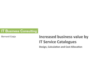 Increased	
  business	
  value	
  by	
  
IT	
  Service	
  Catalogues	
  
Design,	
  Calcula8on	
  and	
  Cost	
  Alloca8on	
  
 