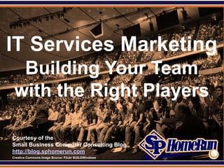 SPHomeRun.com




IT Services Marketing
    Building Your Team
   with the Right Players

  Courtesy of the
  Small Business Computer Consulting Blog
  http://blog.sphomerun.com
  Creative Commons Image Source: Flickr BUILDWindows
 