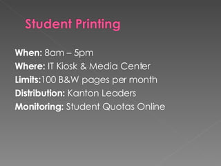 When:  8am – 5pm Where:  IT Kiosk & Media Center Limits: 100 B&W pages per month Distribution:  Kanton Leaders Monitoring:  Student Quotas Online 