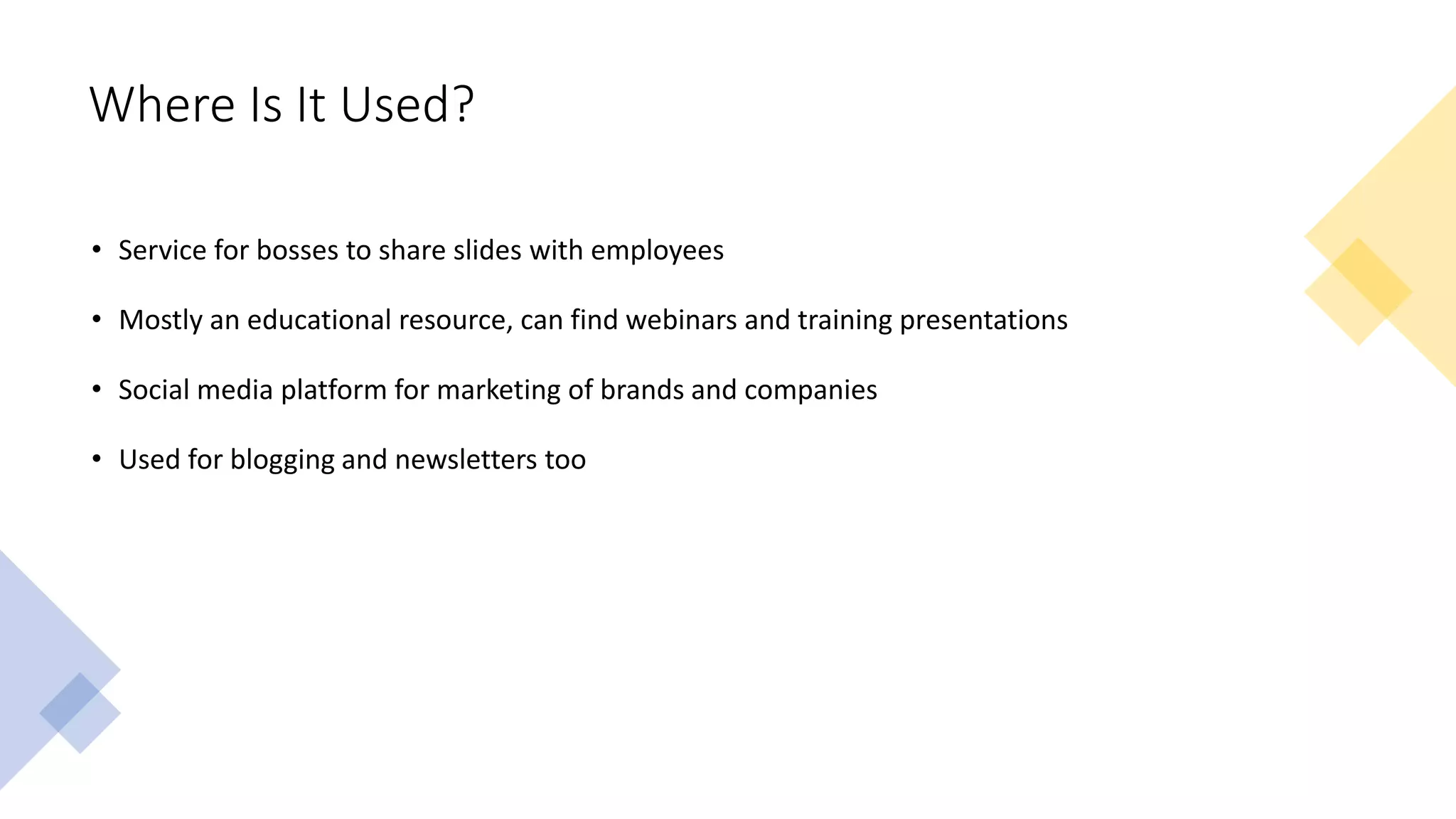 Where Is It Used?
• Service for bosses to share slides with employees
• Mostly an educational resource, can find webinars and training presentations
• Social media platform for marketing of brands and companies
• Used for blogging and newsletters too
 