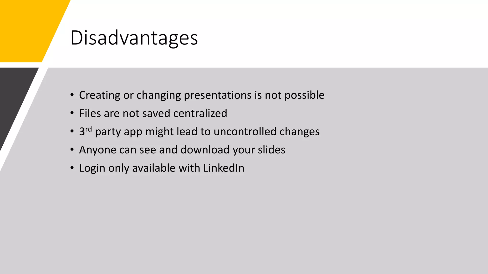 Disadvantages
• Creating or changing presentations is not possible
• Files are not saved centralized
• 3rd party app might lead to uncontrolled changes
• Anyone can see and download your slides
• Login only available with LinkedIn
 