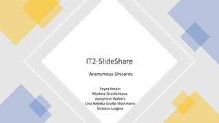 Anonymous Unicorns
IT2-SlideShare
Feyza Keskin
Martina Groslichtova
Josephine Walters
Lina Rebeka Große Wortmann
Victoria Luzgina
 