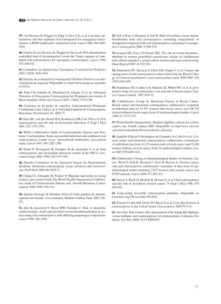 del Sistema Nacional de Salud. Volumen 35, Nº 3/2011




39. von Hertzen H, Piaggio G, Ding J, Chen J, G, et al. Low-dose mi-     52. Jick S, Kaye J, Russman S, Jick H. Risk of nonfatal venous throm-
fepristone and two regimens of levonorgestrel for emergency contra-      boembolism with oral contraceptives containing norgestimate or
ception: a WHO multicentre randomised trial. Lancet 2002; 360:1803-      desogestrel compared with oral contraceptives containing levonorges-
1810.                                                                    trel. Contraception 2006; 73:566-570.

40. Grimes D, von Hertzen H, Piaggio G, Van Look PFA. Randomised         53. Seaman HE, Vries CS, Farmer RD. The risk of venous thromboe-
controlled trial of levonorgestrel versus the Yuzpe regimen of com-      mbolism in women prescribed cyproterone acetate in combination
bined oral contraceptives for emergency contraception. Lancet 1998;      with ethinyl estradiol: a nested cohort analysis and case-control study:
352: 428-432.                                                            Hum Reprod 2003 18: 522-526.
41. Committee on Adolescence. Emergency Contracepcion Pediatrics         54. Hannaford PC, Selvaraj S, Elliot AM, Angus V et al. Cancer risk
2005; 116(4): 1026-1034.                                                 among users of oral contraceptives: cohort data from the Royal Colle-
                                                                         ge of General practitioner’s oral contraception study. BMJ 2007; 335
42. Informe de evaluación Levonorgestrel (Postinor,Norlevo) en anti-
                                                                         (7621):651-659.
concepción de urgencia. Disponible en http://www.aemps.es/ accedido
el 9/5/10.                                                               55. Hankinson SE, Colditz GA, Manson JE, Willett WC et al. A pros-
43. Polis CB, Schaffer K, Blanchard K, Glasier A et al. Advanced         pective study of oral contraceptive use and risk of breast cancer. Can-
Provision of Emergency Contraception for Pregnancy prevention A          cer Causes Control 1997; 8:65-72.
Meta-Analysis. Obstet and Gynecol 2007; 110(6): 1379-1388.               56. Collaborative Group on Hormonal Factors in Breast Cancer.
44. Consenso de un grupo de expertos: Anticoncepción Hormonal            Breast cancer and hormonal contraceptives: collaborative reanalysis
Combinada. Guía Clínica de la Sociedad Española de Contracepción.        of individual data on 53 297 women with breast cancer and 100 239
Barcelona: Doctoractive SL, 2008; 71.                                    women without breast cancer from 54 epidemiological studies. Lancet
                                                                         1996; 22: 1713-1725.
45. Tanis BC, van den Bosch MA, Kemmeren JM, Cats VM et al. Oral
contraceptives and the risk of myocardial infarction. N Engl J Med       57. World Health Organization. Medical eligibility criteria for contra-
2001; 345: 1787-1793.                                                    ceptive use. Fourth edition 2009. Disponible en http://www.who.int/
                                                                         reproductivehealth/publications/family_planning
46. WHO Collaborative Study of Cardiovascular Disease and Hor-
mone Contraception. Acute myocardial infarction and combined oral        58. Appleby P, Beral V, Berrington de Gonzalez A, Colin D et al. Cer-
contraceptives: results of an international multicentre case-control     vical cancer and hormonal contraceptives: collaborative reananlysisi
study. Lancet 1997; 349: 1202-1209.                                      of individual data from 16,573 women with cervical cancer and 35,509
47. Dunn N, Thorogood M, Faragher B, de caesterker L et al. Oral         women without cervical cancer from 24 epidemiological studies. Lan-
contraceptives and myocardial infarction: results of the MICA case-      cet 2007;370:1609-1621.
control study. BMJ 1999; 318:1579-1583.
                                                                         59. Collaborative Group on Epidemiological Studies of Ovarian Can-
48. Practice Committee of the American Society for Reproduction          cer: Beral V, Doll R, Hermon C, Peto R, Reeves G. Ovarian cancer
Medicine. Hormonal contraception: recent advances and controver-         and oral contraceptives: collaborative reanalysis of data from 45 epi-
sies. Fertil Steril 2008; 90: S103-13.                                   demiological studies including 23257 women with ovarian cancer and
                                                                         87303 controls. Lancet 2008; 371:303-314.
49. Chang CL, Donaghy M, Poulter N. Migraine and stroke in young
women: case-control study. The World Health Organization Collabira-      60. Narod A, Risch H, Moslehi R, Dorum A, et al. Oral contraceptives
tive study of Cardiovascular Disease and Steroid Hormone Contra-         and the risk of hereditary ovarian cancer. N Engl J Med 1998; 339:
ception. BMJ 1999; 318:13-8.                                             424-428.

50. Sánchez Borrego R, Martínez Pérez O. Guía práctica de anticon-       61. Long-acting reversible contraception guideline. Disponible en
cepción oral basada en la evidencia. Madrid: Gráficas Enar, 2003. 226-   www.nice.org.UK accedido 9/6/2010.
231.                                                                     62. Trussell J, Lalla AM, Doan QV, Reyes E,et al: Cost effectiveness of
                                                                         contraceptives in the United States. Contraception 2009;79: 5-14.
51. Jick H, Gurewich V, Myers MW, Vasilakis C. Risk of idiopathic
cardiovasciular death and non-fatal venous thromboembolism in wo-        63. Van Vliet HA, Grimes DA, Helmerhorst FM, Schulz KF. Biphasic
men using orla contraceptives with differing progestagen components.     versus triphasic oral contraceptives for contraception. Cochrane Da-
Lancet 1995; 346: 1589.                                                  tabase Syst Rev. 2006; 19;3: CD003283.




                                                                                                                                             87
 