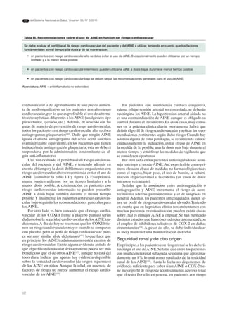 del Sistema Nacional de Salud. Volumen 35, Nº 3/2011




 Tabla III. Recomendaciones sobre el uso de AINE en función del riesgo cardiovascular

 Se debe evaluar el perfil basal de riesgo cardiovascular del paciente y del AINE a utilizar, teniendo en cuenta que los factores
 fundamentales son el tiempo y la dosis y de tal manera que:

     • en pacientes con riesgo cardiovascular alto se debe evitar el uso de AINE. Excepcionalmente pueden utilizarse por un tiempo
       limitado y a la menor dosis posible


     • en pacientes con riesgo cardiovascular intermedio pueden utilizarse AINE a dosis bajas durante el menor tiempo posible


     • en pacientes con riesgo cardiovascular bajo se deben seguir las recomendaciones generales para el uso de AINE

Abreviatura: AINE = antiinflamatorio no esteroideo




cardiovascular o del agravamiento de uno previo aumen-                    En pacientes con insuficiencia cardiaca congestiva,
ta de modo significativo en los pacientes con alto riesgo             edema o hipertensión arterial no controlada, se deberán
cardiovascular, por lo que es preferible el uso de alterna-           restringirse los AINE. La hipertensión arterial aislada no
tivas terapéuticas diferentes a los AINE (analgésicos tipo            es una contraindicación de AINE aunque es obligado su
paracetamol, ejercicio, etc.). Además, de acuerdo con las             control durante el tratamiento. En estos casos, muy comu-
guías de manejo de prevención de riesgo cardiovascular,               nes en la práctica clínica diaria, previamente habrá que
todos los pacientes con riesgo cardiovascular alto reciben            definir el perfil de riesgo cardiovascular y aplicar las reco-
antiagregantes plaquetarios(10). Dado que ningún AINE                 mendaciones pertinentes según dicho riesgo. Cuando hay
iguala el efecto antiagregante del ácido acetil salicílico            además alguna de estas patologías, se recomienda valorar
o antiagregante equivalente, en los pacientes que tienen              cuidadosamente la indicación, evitar el uso de AINE en
indicación de antiagregación plaquetaria, ésta no deberá              la medida de lo posible, usar la dosis más baja durante el
suspenderse por la administración concomitante de al-                 menor tiempo y establecer las medidas de vigilancia que
gún anti-inflamatorio.                                                se consideren oportunas.
    Una vez evaluado el perfil basal de riesgo cardiovas-                 Por otro lado, en los pacientes anticoagulados se acon-
cular del paciente y del AINE, y teniendo además en                   seja restringir el uso de AINE. Así, es preferible como pri-
cuenta el tiempo y la dosis del fármaco, en pacientes con             mera elección el uso de medidas no farmacológicas tales
riesgo cardiovascular alto se recomienda evitar el uso de             como el reposo, bajar peso, el uso de bastón, la rehabi-
AINE (consultar la tabla III y figura 1). Excepcional-                litación, el paracetamol o la codeína (en casos de dolor
mente pueden utilizarse por un tiempo limitado y a la                 intenso o refractario).
menor dosis posible. A continuación, en pacientes con                     Señalar que la asociación entre anticoagulación o
riesgo cardiovascular intermedio se pueden prescribir                 antiagregación y AINE incrementa el riesgo de acon-
AINE a dosis bajas también durante el menor tiempo                    tecimiento adverso gastrointestinal y el de sangrado en
posible. Y finalmente, los pacientes con riesgo cardiovas-            general. Además, los pacientes anticoagulados suelen te-
cular bajo seguirán las recomendaciones generales para                ner un perfil de riesgo cardiovascular elevado. Teniendo
los AINE.                                                             en cuenta que en la práctica clínica nos enfrentamos con
    Por otro lado, es bien conocido que el riesgo cardio-             muchos pacientes en esta situación, pueden existir dudas
vascular de los COXIB frente a placebo planteó serias                 sobre cuál es el mejor AINE a emplear. Se han publicado
dudas sobre la seguridad cardiovascular de los AINE tra-              distintos estudios que han observado cierta seguridad con
dicionales. A día de hoy se reconoce que los COXIB tie-               el empleo de inhibidores selectivos de COX-2 en dichas
nen un riesgo cardiovascular mayor cuando se comparan                 circunstancias(14). A pesar de ello, se debe individualizar
con placebo, pero su perfil de riesgo cardiovascular pare-            su uso y mantener una monitorización estrecha.
ce ser muy similar al de diclofenaco(11), lo que hace que
en principio los AINE tradicionales no estén exentos de               Seguridad renal y de otro origen
riesgo cardiovascular. Existe alguna evidencia aislada de             En principio, a los pacientes con riesgo renal se les debería
que el perfil cardiovascular del naproxeno podría ser más             restringir el uso de AINE. Señalar que entre los pacientes
beneficioso que el de otros AINE(12), aunque no está del              con insuficiencia renal subaguda, se estima que aproxima-
todo clara. Indicar que apenas hay evidencia disponible               damente un 8% lo está como resultado de la toxicidad
sobre la toxicidad cardiovascular (de origen isquémico)               renal de los AINE(15). Hasta la fecha no disponemos de
de los AINE en niños. Aunque la edad, en ausencia de                  evidencia suficiente para saber si un AINE o COX-2 tie-
factores de riesgo, no parece aumentar el riesgo cardio-              ne mejor perfil de riesgo de acontecimiento adverso renal
vascular de los AINE(13).                                             que el resto. Por ello, en general, en pacientes con riesgo




92
 