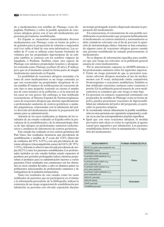 del Sistema Nacional de Salud. Volumen 35, Nº 3/2011




do a medicamentos con semillas de Plantago ovata (Is-            un tiempo prolongado al polvo dispersado durante la pre-
paghula, Psyllium), y sobre la posible aparición de reac-        paración del medicamento.
ciones alérgicas graves con el uso del medicamento por               En consecuencia, el conocimiento de esta posible sen-
personas previamente sensibilizadas.                             sibilización en profesionales que preparan habitualmente
    En España se encuentran comercializados diversos             el medicamento en centros sanitarios y sociosanitarios se
medicamentos con Plantago ovata en forma de polvo o              debe considerar relevante con el fin de prevenir la apari-
de gránulos para la preparación de solución o suspensión         ción de sintomatología clínica. Además se han comunica-
oral (ver tabla al final de esta nota informativa). Las se-      do algunos casos de reacciones alérgicas graves cuando
millas de P. ovata se utilizan como laxante formador de          una persona sensibilizada ha tomado posteriormente el
volumen por las propiedades higroscópicas de su cutí-            medicamento.
cula; también se conocen con los nombres vulgares de                 No se dispone de información específica para estable-
Ispaghula, o Psyllium. También existe otra especie de            cer que este riesgo sea relevante en la población general
Plantago con similares propiedades laxantes y alergizan-         usuaria de estos medicamentos.
tes conocida como Plantago psyllium (P. afra o P. indica),           Por lo anteriormente expuesto, la AEMPS informa a
pero que en el momento actual no forma parte de ningún           los profesionales sanitarios sobre los siguientes aspectos:
medicamento autorizado en España.                                •	 Existe	 un	 riesgo	 potencial	 de	 que	 se	 presenten	 reac-
    La posibilidad de reacciones alérgicas asociadas a la           ciones adversas alérgicas asociadas al uso de medica-
toma de estos medicamentos es un riesgo conocido, ya                mentos con P. ovata, incluyendo rinitis, conjuntivitis,
que son reconocidas las propiedades alergénicas de es-              broncoespasmo o reacciones anafilácticas. También se
tas semillas. El número de notificaciones de reacciones de          han notificado reacciones cutáneas como exantema o
este tipo es muy pequeño, teniendo en cuenta el amplio              prurito. En la población general usuaria de estos medi-
uso de estos laxantes en la población, y en la mayoría de           camentos, se considera que este riesgo es muy bajo.
los casos no son graves. Sin embargo, se han notificado          •	 En	personas	en	contacto	ocupacional	continuado	con	
recientemente al Sistema Español de Farmacovigilancia,              preparados de semillas de Plantago ovata en forma de
casos de reacciones alérgicas que afectan específicamente           polvo, pueden presentarse reacciones de hipersensibi-
a profesionales sanitarios de centros geriátricos o unida-          lidad por inhalación del polvo del preparado, en parti-
des psiquiátricas, relacionadas con la inhalación del pol-          cular en pacientes atópicos.
vo derivado del medicamento durante la preparación del           •	 Se	recomienda	valorar	clínicamente	la	posible	sensibiliza-
mismo para su administración.                                       ción en estas personas con exposición ocupacional, y reali-
    Además de los casos notificados, se dispone de los re-          zar en su caso las correspondientes pruebas específicas.
sultados de un estudio realizado en España sobre la pre-         •	 Igual	 que	 con	 otras	 reacciones	 alérgicas,	 la	 medida	
valencia de la sensibilización y de la sintomatología clíni-        preventiva más eficaz es evitar la exposición al agente
ca de tipo alérgico en profesionales sanitarios (enferme-           causal (por ingestión o por inhalación). Los pacientes
ras/os y auxiliares de enfermería) de centros geriátricos.          sensibilizados deben evitar la manipulación o la inges-
    Este estudio fue realizado en tres centros geriátricos del      tión del medicamento.
País Vasco, Sus resultados mostraron una prevalencia de
sensibilización a semillas de P. ovata del 13,8% (Intervalo
de confianza del 95%: 6-25%), con una prevalencia de sín-
tomas alérgicos (rinoconjuntivitis, asma) del 8,6% (IC 95%:                MEdICAMENTO                      FORMA FARMACÉUTICA
3-19%). Además se observó una elevada prevalencia de ato-         BIOLID 3,5 g polvo para suspensión oral
pia (62,5%) entre los pacientes sensibilizados. Los profesio-     METAMUCIL Sobres
nales incluidos en este estudio habían estado expuestos al        PLANTABEN polvo efervescente
producto por periodos prolongados (años), mientras prepa-         PLANTAGO OVATA MADAUS 3,5 g
                                                                  polvo efervescente
raban el producto para su administración sucesiva a varios                                                         Polvo
                                                                  PLANTAGO OVATA CINFA 3,5 g
pacientes. Estos resultados son consistentes con los obteni-      polvo suspension oral
dos en otros estudios llevados a cabo en distintos países en      PLANTAGO OVATA DAVUR 3,5 g
poblaciones seleccionadas de profesionales sanitarios y de        polvo para suspensión
trabajadores de la industria farmacéutica.                        PLANTAGO OVATA NORMON 3,5 g
    Tanto los resultados de este estudio, como los casos          polvo suspensión oral

notificados de pacientes que no participaron en el mismo          AGIOLAX, granulado

y la información procedente de la bibliografía, indican la        AGIOLAX Sobres
                                                                                                                 Granulado
                                                                  CENAT granulado
existencia de un riesgo ocupacional de sensibilización por
                                                                  LAXABENE granulado
inhalación en personas con elevada exposición durante




                                                                                                                             99
 