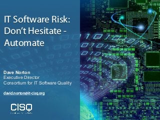 IT Software Risk:
Don’t Hesitate -
Automate
Dave Norton
Executive Director
Consortium for IT Software Quality
david.norton...
