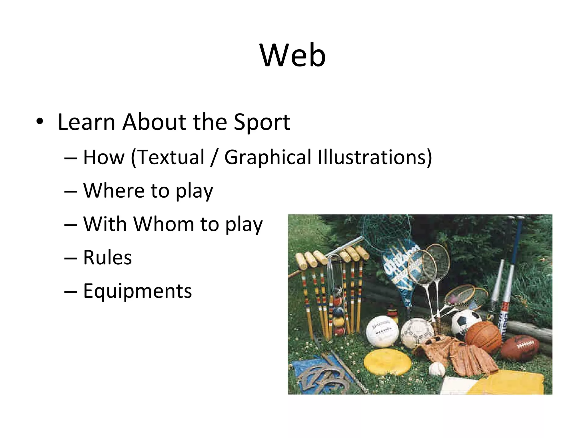 Web Learn About the Sport  How (Textual / Graphical Illustrations) Where to play With Whom to play Rules Equipments 