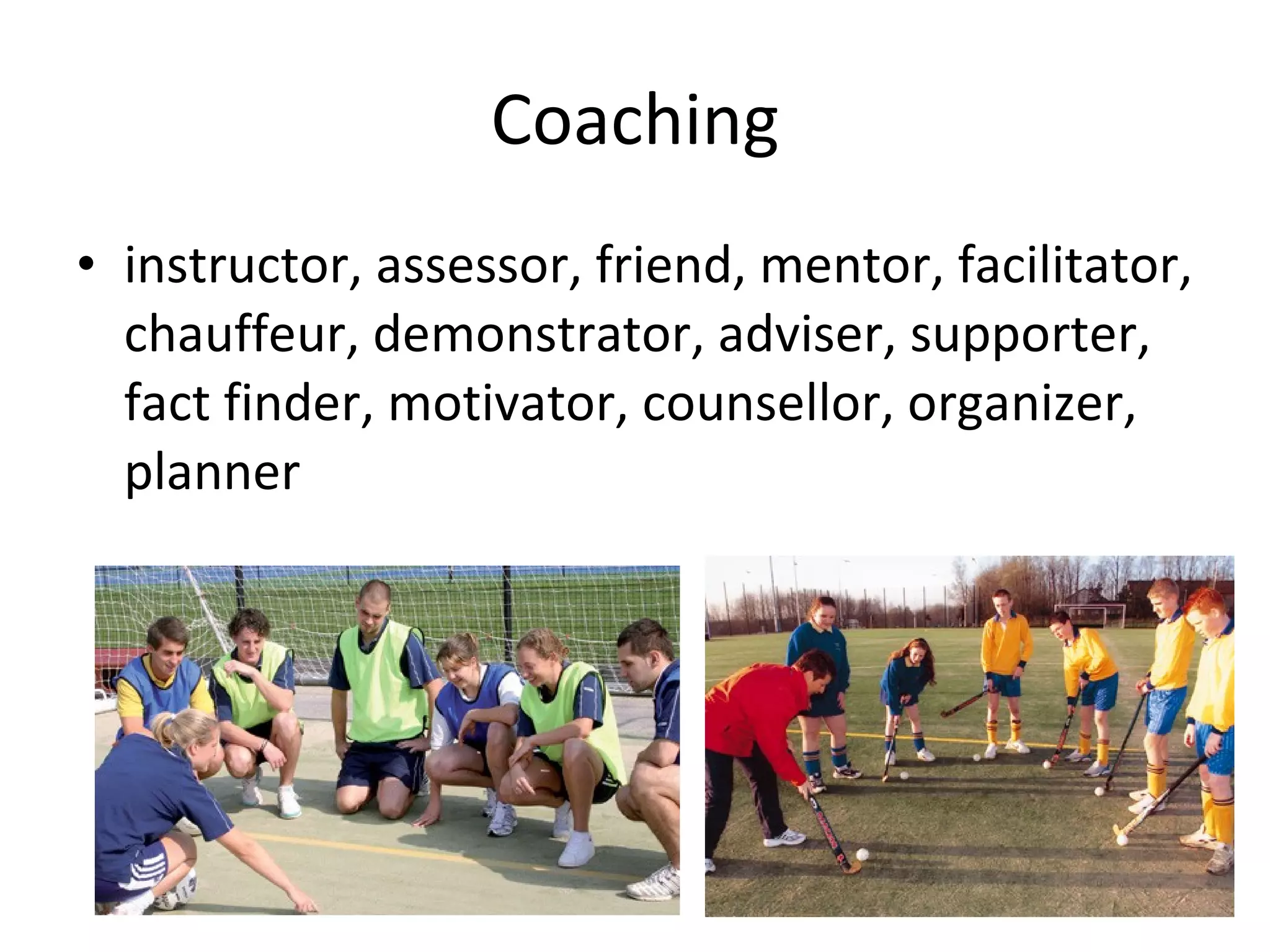 Coaching instructor, assessor, friend, mentor, facilitator, chauffeur, demonstrator, adviser, supporter, fact finder, motivator, counsellor, organizer, planner 
