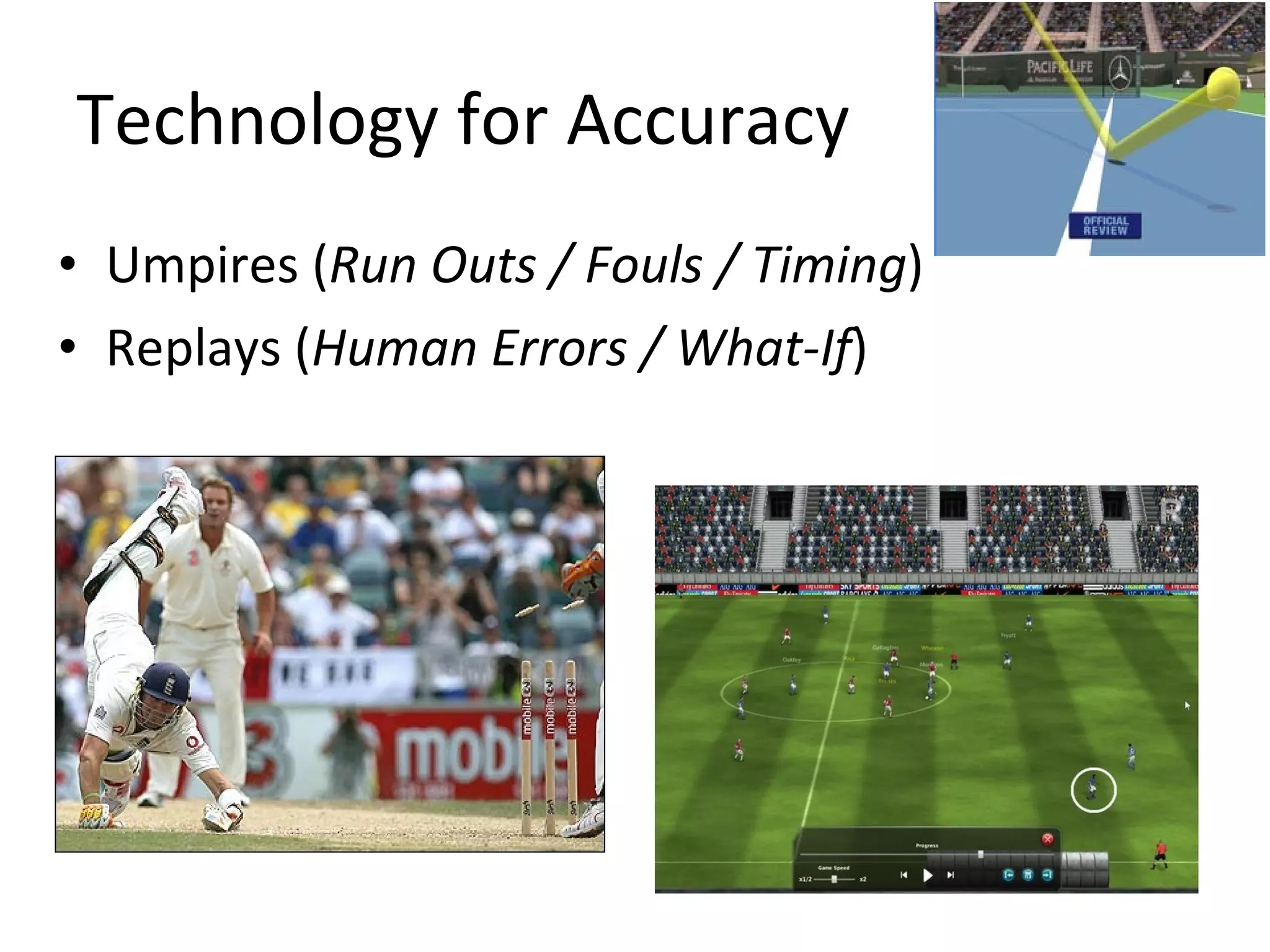 Technology for Accuracy Umpires ( Run Outs / Fouls / Timing ) Replays ( Human Errors / What-If ) 