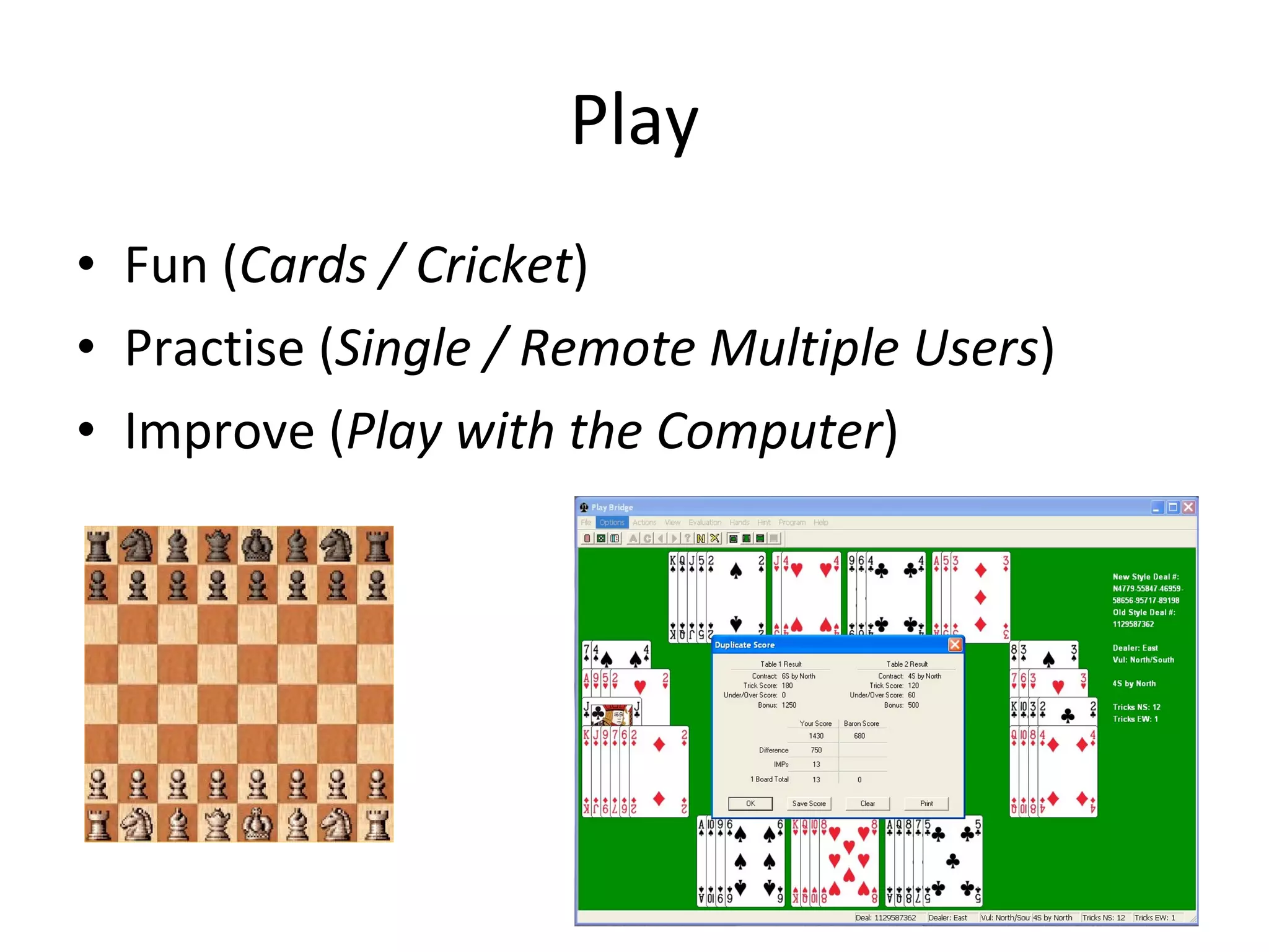 Play Fun ( Cards / Cricket ) Practise ( Single / Remote Multiple Users ) Improve ( Play with the Computer ) 