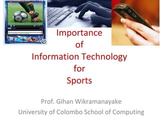 Importance of Information Technology for Sports Prof. Gihan Wikramanayake University of Colombo School of Computing 