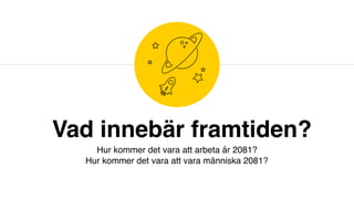 Vad innebär framtiden?
Hur kommer det vara att arbeta år 2081? 
Hur kommer det vara att vara människa 2081?
 