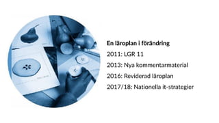 En läroplan i förändring
2011: LGR 11
2013: Nya kommentarmaterial
2016: Reviderad läroplan
2017/18: Nationella it-strategier
 