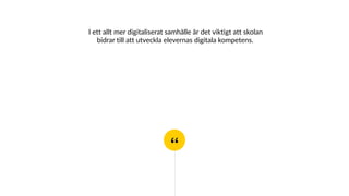 “
I ett allt mer digitaliserat samhälle är det viktigt att skolan
bidrar till att utveckla elevernas digitala kompetens.
 