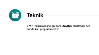 Teknik
7-9: ”Tekniska lösningar som utnyttjar elektronik och
hur de kan programmeras”.
 
