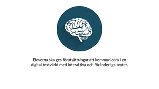 Eleverna ska ges förutsättningar att kommunicera i en
digital textvärld med interaktiva och föränderliga texter.
 