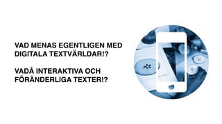 VAD MENAS EGENTLIGEN MED
DIGITALA TEXTVÄRLDAR!? 
 
VADÅ INTERAKTIVA OCH
FÖRÄNDERLIGA TEXTER!?
 