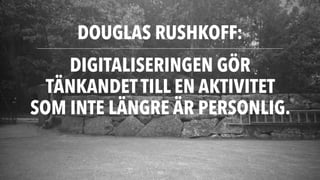 DOUGLAS RUSHKOFF:
40
DIGITALISERINGEN GÖR
TÄNKANDET TILL EN AKTIVITET
SOM INTE LÄNGRE ÄR PERSONLIG.
 