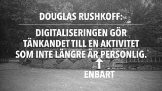 DOUGLAS RUSHKOFF:
41
DIGITALISERINGEN GÖR
TÄNKANDET TILL EN AKTIVITET
SOM INTE LÄNGRE ÄR PERSONLIG.
ENBART
 