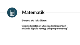 Eleverna ska i alla åldrar: 
”ges möjligheter att utveckla kunskaper i att
använda digitala verktyg och programmering”
Matematik
 