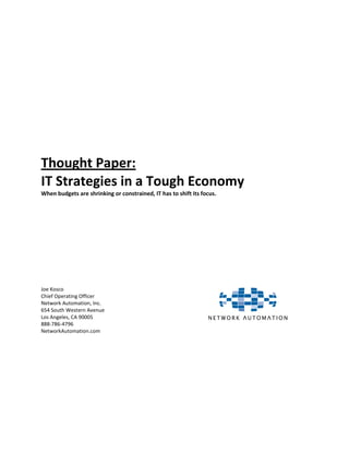 Thought Paper:
IT Strategies in a Tough Economy
When budgets are shrinking or constrained, IT has to shift its focus.




Joe Kosco
Chief Operating Officer
Network Automation, Inc.
654 South Western Avenue
Los Angeles, CA 90005
888-786-4796
NetworkAutomation.com
 