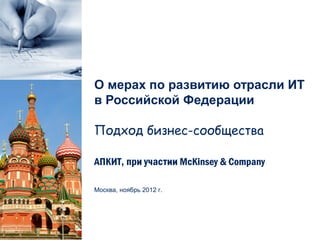 О мерах по развитию отрасли ИТ
в Российской Федерации

Подход бизнес-сообщества

АПКИТ, при участии McKinsey & Company

Москва, ноябрь 2012 г.
 