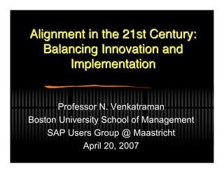 Alignment in the 21st Century:
   Balancing Innovation and
       Implementation


       Professor N. Venkatraman
Boston University School of Management
    SAP Users Group @ Maastricht
             April 20, 2007