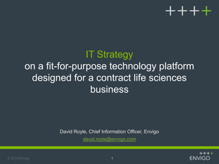 IT Strategy
on a fit-for-purpose technology platform
designed for a contract life sciences
business
David Royle, Chief Information Officer, Envigo
© 2015 Envigo 1
david.royle@envigo.com
 