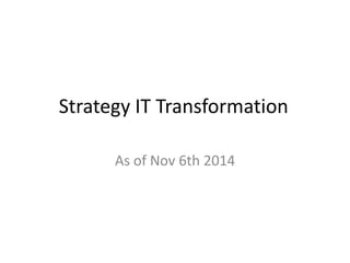 Strategy IT Transformation 
As of Nov 6th 2014 
 