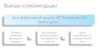 Выводы и рекомендации
Для эффективной защиты ИТ-бюджетов CIO
необходимо…
Обладать
навыками
дипломата и
продавца

Использовать
методы продажи
корпоративных
решений

Уметь
разрабатывать и
защищать бизнескейс

 
