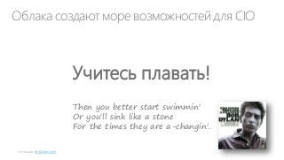 Облака создают море возможностей для CIO

Учитесь плавать!
Then you better start swimmin'
Or you'll sink like a stone
For the times they are a-changin'.
BobDylan.com

 