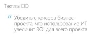 Что бы понимать бизнес CIO должен заниматься…
бизнесом!

Управлять ДИТ* как бизнесом
Заниматься информацией и
технологиями, а не
информационными
технологиями

Думать, говорить и делать
как бизнесмен

Превратить департамент
информационных
технологий (ДИТ) из центра
затрат в центр прибыли

 